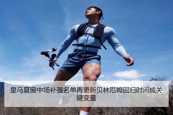 皇马夏窗中场补强名单再更新贝林厄姆回归时间成关键变量
